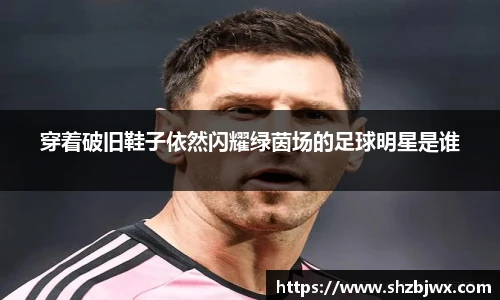 穿着破旧鞋子依然闪耀绿茵场的足球明星是谁