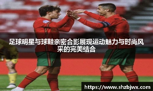 足球明星与球鞋亲密合影展现运动魅力与时尚风采的完美结合