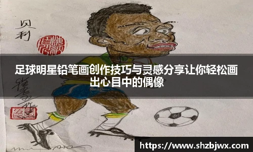 足球明星铅笔画创作技巧与灵感分享让你轻松画出心目中的偶像